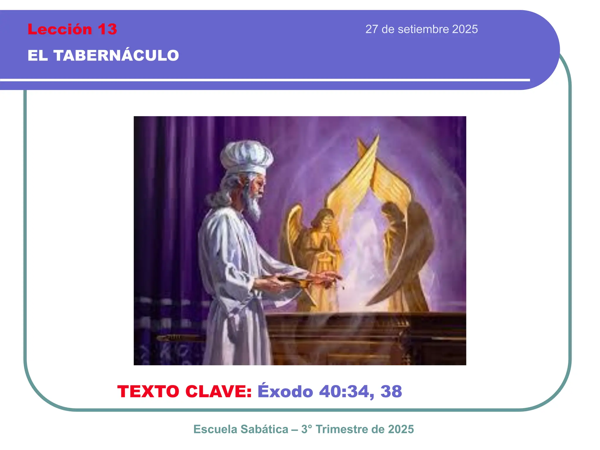 27 de setiembre 2025
EL TABERNÁCULO
TEXTO CLAVE: Éxodo 40:34, 38
Escuela Sabática – 3° Trimestre de 2025
Lección 13
 