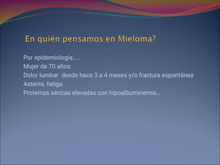 Por epidemiología……
Mujer de 70 años
Dolor lumbar desde hace 3 a 4 meses y/o fractura espontánea
Astenia, fatiga
Proteínas séricas elevadas con hipoalbuminemia…
 
