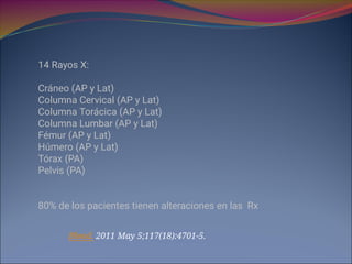 14 Rayos X:
Cráneo (AP y Lat)
Columna Cervical (AP y Lat)
Columna Torácica (AP y Lat)
Columna Lumbar (AP y Lat)
Fémur (AP y Lat)
Húmero (AP y Lat)
Tórax (PA)
Pelvis (PA)
80% de los pacientes tienen alteraciones en las Rx
Blood. 2011 May 5;117(18):4701-5.
 