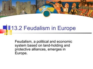 13.2 Feudalism in Europe
Feudalism, a political and economic
system based on land-holding and
protective alliances, emerges in
Europe.
 