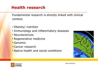 Health research Fundamental research is directly linked with clinical context.  Obesity/ nutrition Immunology and inflammatory diseases  Neurosciences Regenerative medicine Genomic Cancer research Native health and social conditions 