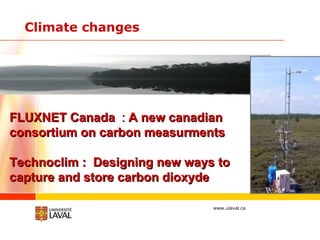 Climate changes FLUXNET Canada   :  A new canadian consortium on carbon measurments Technoclim :  Designing new ways to capture and store carbon dioxyde 