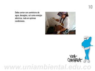 10
  Debe contar con suministro de
  agua, desagües, así como energía
  eléctrica, todo en optimas
  condiciones.




www.uniambiental.edu.co
 