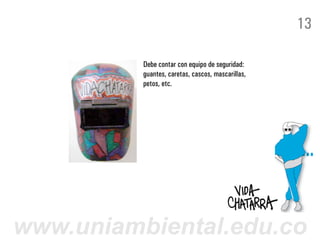 13

          Debe contar con equipo de seguridad:
          guantes, caretas, cascos, mascarillas,
          petos, etc.




www.uniambiental.edu.co
 