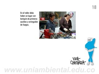 18
    En el taller debe
    haber un lugar con
    botiquín de primeros
    auxilios y extinguidor
    de fuegos.




www.uniambiental.edu.co
 