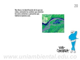 20
   Nos lleva a la identificación de lo que nos
   rodea, animando los cambios que ameritan
   los seres sintientes y pensantes que
   habitan el planeta azul.




www.uniambiental.edu.co
 