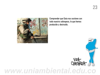 23

           Comprender que Gaia nos sostiene con
           todo nuestro sobrepeso, lo que hemos
           producido y destruido.




www.uniambiental.edu.co
 