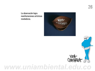 26
    La observación logra
    manifestaciones artísticas
    reveladoras.




www.uniambiental.edu.co
 