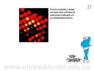 Vacía los contenidos y esculpe
                                              27
            una nueva visión unificadora de
            cada proceso conllevando a la
            tan anhelada libertad del ser.




www.uniambiental.edu.co
 