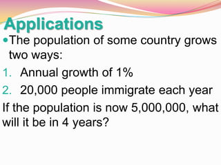 Applications
The population of some country grows

two ways:
1. Annual growth of 1%
2. 20,000 people immigrate each year
If the population is now 5,000,000, what
will it be in 4 years?

 
