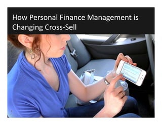 1
How Personal Finance Management is 
Changing Cross‐Sell
 
