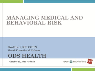 MANAGING MEDICAL AND
BEHAVIORAL RISK



Rod Hart, RN, COHN
Health Promotion & Wellness


ODS HEALTH
 October 13, 2011 – Seattle
 