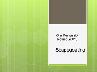 Oral Persuasion
Technique #15


Scapegoating
 