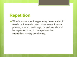 Repetition
 Words, sounds or images may be repeated to
 reinforce the main point. How many times a
 phrase, a word, an image, or an idea should
 be repeated is up to the speaker but
 repetition is very convincing.
 