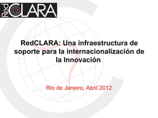 RedCLARA: Una infraestructura de
soporte para la internacionalización de
            la Innovación


         Rio de Janeiro, Abril 2012
 