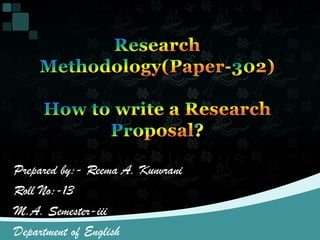 Research Methodology(Paper-302)How to write a Research Proposal? Prepared by:- Reema A. Kunvrani Roll No:-13 M.A. Semester-iii Department of English 