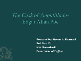 The Cask of Amontillado- Edgar Allan Poe Prepared by:- Reema A. Kunvrani Roll No:- 13 M.A. Semester-iii Department of English 