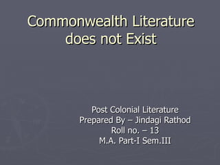Commonwealth Literature does not Exist Post Colonial Literature Prepared By – Jindagi Rathod Roll no. – 13 M.A. Part-I Sem.III 