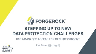 STEPPING UP TO NEW
DATA PROTECTION CHALLENGES
USER-MANAGED ACCESS FOR GENUINE CONSENT
Eve Maler (@xmlgrrl)
 