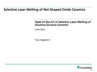 Selective Laser Melting of Net-Shaped Oxide Ceramics


                   State of the Art in Selective Laser Melting of
                   Alumina Zirconia Ceramics
                   June 2012



                   Yves Hagedorn
 