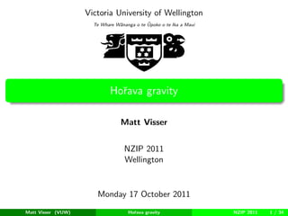 VUW
                    Victoria University of Wellington
                                            ¯
                      Te Whare W¯nanga o te Upoko o te Ika a Maui
                                a




                             Hoˇava gravity
                               r

                                 Matt Visser


                                   NZIP 2011
                                   Wellington


                       Monday 17 October 2011
Matt Visser (VUW)                   Hoˇava gravity
                                      r                             NZIP 2011   1 / 34
 
