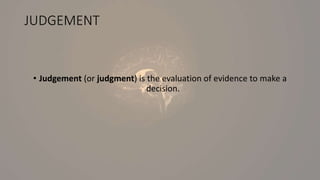 JUDGEMENT
• Judgement (or judgment) is the evaluation of evidence to make a
decision.
 