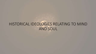 HISTORICAL IDEOLOGIES RELATING TO MIND
AND SOUL
 