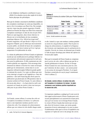 © Le Conference Board du Canada. Tous droits réservés. Veuillez communiquer avec cboc.ca/ip si vous avez des questions au sujet de l'utilisation de ce document.

Le Conference Board du Canada  | 19

et de téléphones intelligents) contribuent à la possibilité d’un abandon encore plus rapide de la distribution physique des périodiques.
Bien que les données concernant la distribution canadienne
des exemplaires numériques ne soient pas disponibles, on
peut se fier à la tendance aux États-Unis. Par exemple,
sept des vingt-cinq plus grands magazines d’intérêt
général (en fonction du tirage) aux États-Unis avaient des
exemplaires numériques en date du mois de juin 2012.
Parmi ces sept magazines, deux (Game Informer et
Maxim) ont vu la distribution de leur exemplaire
numérique dépasser 10 p. 100 de leur tirage total9.
D’autres magazines, tels que Reader’s Digest et O (le
magazine d’Oprah), qui ne ciblent pas nécessairement
un jeune public, ont décidé de lancer des exemplaires
numériques, ce qui laisse à penser qu’il ne s’agit pas
uniquement d’un phénomène de niche.
Le volume de publications de Postes Canada est également
touché par une modification de la politique fédérale. Le
gouvernement subventionnait auparavant les tarifs pos­
taux pour les publications. Il offre maintenant une subvention générale aux magazines. Cela encourage donc
fortement les éditeurs à favoriser les ventes en kiosque
plutôt que les abonnements, surtout dans le cas de
magazines utilisant du papier brillant de grande qualité
et contenant des encarts. À ce sujet, un éditeur que nous
avons interrogé a évoqué ce qu’il appelait un « banc des
punitions » (des tarifs beaucoup plus élevés pour les
publications qui pèsent plus de 200 grammes) dans la
structure tarifaire de Postes Canada. Un autre éditeur a
été encore plus direct : « La façon dont les tarifs sont
structurés au Canada me motive à faire tout mon possible pour ne pas utiliser Postes Canada. »

Colis
Au Canada, comme ailleurs, le secteur des colis est
l’exception à la tendance à la baisse. Le cybercommerce a une importante incidence positive sur le
volume des colis. Une entreprise de cybercommerce
affirme que son volume de colis double chaque année,
9	Lulofs, The Top 25 U.S. Consumer Magazines.

Tableau 2
Volumes et revenus du secteur Colis pour Postes Canada et
Purolator
Postes Canada

Purolator

2003

2010

2003

2010

Volume (en millions)

162

143

129

143

Revenus (en millions
de dollars)

991

1 275

1 079

1 493

Rendement ($/colis)

6,12

8,92

8,36

10,44

Source : Société canadienne des postes.

et elle s’attend à ce que cette tendance continue pendant
au moins les cinq prochaines années. Pour la prise en
charge du cybercommerce, la rapidité et la fréquence
des livraisons sont importantes pour la satisfaction de la
clientèle. Cela dit, les clients ont démontré peu d’intérêt
à l’idée de payer davantage pour obtenir des options de
livraison plus rapide.
Bien que le monopole de Postes Canada ne comprenne
pas le service de colis, celle-ci détient une part de ce
marché globalement en hausse. En fait, le Groupe
Postes Canada livre une concurrence pour les colis
par l’entremise de deux canaux : son secteur postal
et son secteur de messagerie Purolator. À cet égard,
Purolator connaît plus de succès jusqu’à maintenant.
(Voir le tableau 2.)

Au Canada, comme ailleurs, le secteur des colis
est l’exception à la tendance à la baisse : le cyber­
commerce a une incidence positive importante sur
le volume des colis.

Un important expéditeur a expliqué qu’il avait cessé de
faire appel exclusivement à Postes Canada pour avoir
recours principalement à un concurrent du secteur privé,
mais qu’il est revenu vers le Groupe Postes Canada.
Le retour à Postes Canada était motivé par son taux
plus élevé de livraison à temps, une moins grande
proportion d’envois endommagés et la mise en place
d’améliorations telles que le service d’expédition avec
signature et l’option de suivi et de pistage des envois.

Pour obtenir ce rapport et d’autres du Conference Board, consultez www.e-library.ca.

 