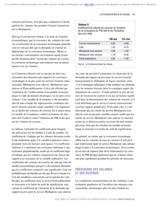 © Le Conference Board du Canada. Tous droits réservés. Veuillez communiquer avec cboc.ca/ip si vous avez des questions au sujet de l'utilisation de ce document.

Le Conference Board du Canada  | 23

selon les prévisions, fera plus que compenser le déclin
général des volumes des produits Courrier transactionnel et Médiaposte.
Bien qu’il soit devenu évident, à la suite de l’analyse
économétrique, que la croissance des volumes de courrier est dissociée de la croissance économique générale,
cela ne veut pas dire que la demande en courrier ne
dépend plus de la croissance économique. Même si
les facteurs concurrentiels en évolution rapide jouent
un rôle dominant dans l’avenir des volumes de courrier,
la croissance économique aura toujours une incidence
positive sur ces volumes.
Le Conference Board a été en mesure de faire une
estimation des élasticités par rapport à la croissance
économique et au prix pour les services Courrier transactionnel, Médiaposte avec adresse, Médiaposte sans
adresse et Poste-publications. Cela a été effectué par
l’entremise de l’établissement d’un modèle économétrique à l’aide de données historiques sur les prix et les
volumes. Une variable de la tendance a été introduite
afin de tenir compte des répercussions combinées des
divers facteurs externes ayant contribué à la stagnation
ou au déclin des volumes de courrier. En d’autres mots,
la variable de la tendance a aidé à normaliser les données afin d’aider à isoler l’influence du PIB et des prix
sur les volumes de courrier.
Le tableau 3 présente les coefficients pour lesquels
des précisions ont été établies à l’aide du modèle. Un
coefficient de 1 indique que les volumes devraient croître
d’une proportion égale à la variable explicative correspondante (tous les facteurs sont égaux). Un coefficient
inférieur à 1 représente une croissance inférieure à une
croissance proportionnelle, tandis qu’un coefficient négatif indique que les volumes enregistrent une baisse par
rapport à la croissance de la variable explicative. Les
coefficients des volumes de courrier ne sont pas tirés du
modèle économétrique puisqu’il a été rarement démontré
que les coefficients estimatifs sont significatifs. Cela est
probablement attribuable au fait que Postes Canada est
l’un des nombreux concurrents sur le marché des colis.
De plus, les coefficients pour le service Poste-publications
se trouvaient à la limite du seuil de signification, tout
comme le coefficient de l’élasticité de la demande par
rapport au prix pour le service Médiaposte sans adresse.

Tableau 3
Coefficient de volume du courrier en fonction
de la croissance du PIB réel et de l’évolution
des prix réels
PIB réel

Prix réel

Courrier transactionnel

0,82

–0,80

Colis

1,25

–0,75

Médiaposte avec adresse

0,80

–1,00

Médiaposte sans adresse

1,18

–0,46

Poste-publications

0,85

–1,00

Source : Le Conference Board du Canada.

Au cours du procédé d’estimation, les élasticités de la
demande par rapport au prix pour le service Courrier
transactionnel se chiffraient, de façon constante, entre
–1 et 0 (demande inélastique). Cette tendance est cohérente
avec les données fournies dans les sondages auprès des
expéditeurs de courrier : d’ordre général, le prix du service de livraison du courrier n’est pas un facteur significatif dans la détermination des volumes de courrier, et il
a été déterminé que le service Courrier transactionnel
a un bon rapport qualité-prix. D’un autre côté, il a été
déterminé que les clients du service Médiaposte avec
adresse sont un peu plus sensibles au prix, tandis que les
clients du service Médiaposte sans adresse se soucient
moins de ce détail (en partie en raison du tarif unitaire
plus bas), bien que les résultats du modèle économétrique se trouvent à la limite du seuil de signification.
En général, on estime que la croissance économique
influe sur les volumes de tous les secteurs d’activité à
part relativement égale (le service Médiaposte sans adresse
réagit le plus à la croissance économique). Il est à noter
qu’un taux de réponse plus élevé relativement à la croissance du PIB désigne également que les volumes chute­
ront plus rapidement pendant les périodes de récession.

Prévisions des volumes
et des revenus
Les coefficients susmentionnés ont été combinés à une
évaluation qualitative de l’incidence des menaces concurrentielles mentionnées plus tôt afin d’établir les

Pour obtenir ce rapport et d’autres du Conference Board, consultez www.e-library.ca.

 