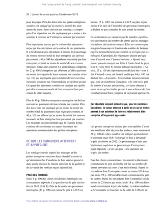 Pour l’usage exclusif de Tracey Lauriault, tlauriau@gmail.com, Carleton University.

30  |  L’avenir du service postal au Canada—Avril 2013

pour les payer. Près des deux tiers des petites entreprises
sondées ont indiqué qu’au moins la moitié des paiements de leurs clients arrivait par courrier, y compris
près d’un répondant sur dix expliquant que « toutes » les
sommes à recevoir de l’entreprise arrivent par courrier.
Plus importante encore que le volume des paiements
reçus par les entreprises est la valeur de ces paiements.
Il a été demandé aux répondants d’estimer le pourcentage
du revenu mensuel total de leur entreprise qui arrivait
par courrier : 40 p. 100 des répondants ont estimé que leur
entreprise recevait au moins la moitié de ses revenus
mensuels totaux par courrier. Ce pourcentage comprend
les 22 p. 100 d’entreprises qui affirment qu’elles reçoivent
au moins trois quarts de leurs revenus par courrier et les
4 p. 100 qui expliquent que la totalité de leurs revenus
mensuels est reçue par l’intermédiaire du système postal.
Un quart des personnes sondées ne savaient pas quelle
part des revenus mensuels de leur entreprise leur parvenait de cette manière.
Plus de 80 p. 100 des entreprises interrogées ont déclaré
recevoir les paiements de leurs clients par courrier. Près
des deux tiers ont expliqué qu’au moins la moitié du
nombre total de paiements était reçue par courrier, et
40 p. 100 ont affirmé qu’au moins la moitié des revenus
mensuels de leur entreprise leur parvenait par courrier.
Ces résultats laissent entendre que le système postal
continue de représenter un aspect important des
opérations commerciales des petites entreprises.

Ce que les Canadiens attendent
et apprécient
Les sondages menés auprès des ménages et des
petites entreprises ont tous deux cherché à savoir ce
qu’attendaient les Canadiens de leur service postal et
dans quelle mesure ils étaient satisfaits de la qualité et
de la valeur des services reçus aujourd’hui.
Prix des timbres
Seuls 5 p. 100 des clients résidentiels interrogés ont
correctement répondu à la question sur le prix du timbre en 2012 (0,61 $). Près de la moitié des personnes
interrogées (47 p. 100) ont estimé le prix à 0,60 $ ou

moins, 15 p. 100 l’ont estimé à 0,62 $ ou plus et pas
moins d’un tiers de l’ensemble des personnes interrogées
a déclaré ne pas connaître le prix actuel du timbre.
Ces estimations ne variaient pas de manière significative en fonction du nombre de lettres que les ménages
répondants déclaraient envoyer. Elles ne variaient pas
non plus beaucoup en fonction du nombre de factures
payées mensuellement par courrier ou en ligne par les
ménages. Cependant, les répondants étaient presque
tous d’accord avec l’énoncé suivant : « Quand on y
pense, pouvoir envoyer une lettre à l’autre bout du pays
pour 61 sous (0,61 $) est une aubaine incroyable. » Au
total, 23 p. 100 des répondants ont déclaré être « tout à
fait d’accord » avec cet énoncé tandis que 64 p. 100 ont
déclaré être « d’accord ». Ces résultats laissent entendre
que, pour de nombreux Canadiens, si le coût ou le prix
du timbre n’est pas une priorité, la valeur obtenue à
partir de ce qu’un timbre permet à son acheteur de faire
est relativement bien comprise et largement approuvée.

Ces résultats laissent entendre que, pour de nombreux
Canadiens, la valeur obtenue à partir de ce qu’un timbre
permet à son acheteur de faire est relativement bien
comprise et largement approuvée.

Les petites entreprises étaient plus susceptibles d’avoir
une meilleure idée du prix des timbres, mais seulement
38 p. 100 de celles sondées ont indiqué spontanément
le montant exact (0,61 $) lorsqu’on leur a demandé
le prix du timbre en 2012. Ce pourcentage n’était que
légèrement supérieur au pourcentage d’entreprises
ayant répondu « je ne sais pas » à la question sur
le prix du timbre.
Pour les clients commerciaux, la capacité à déterminer
correctement le prix du timbre est liée au nombre de
lettres envoyées au cours d’un mois normal. Parmi les
répondants dont l’entreprise envoie au moins 100 lettres
par mois, 59 p. 100 ont déterminé correctement le prix
du timbre. Parmi les répondants dont l’entreprise envoie
moins de 25 lettres par mois, seuls 14 p. 100 ont déterminé correctement le prix du timbre. La même tendance
a été constatée en fonction de la taille de l’effectif de

Pour obtenir ce rapport et d’autres du Conference Board, consultez www.e-library.ca.

 