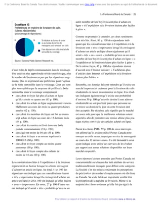 © Le Conference Board du Canada. Tous droits réservés. Veuillez communiquer avec cboc.ca/ip si vous avez des questions au sujet de l'utilisation de ce document.

Le Conference Board du Canada  | 35

Graphique 13
Préférences en matière de livraison de colis
(clients résidentiels)

(pourcentage de répondants)
48

46

Se déplacer au bureau de poste
ou au bureau du service de
messagerie pour ramasser son colis
Faire déposer son colis dans la boîte
verrouillée du voisinage

Source : Genesis Public Opinion Research Inc.

d’une boîte de dépôt communautaire dans le voisinage.
Une analyse plus approfondie révèle toutefois que, plus
le nombre de livraisons reçues par les répondants augmente, plus ils expriment une préférence pour l’option
de la boîte verrouillée dans le voisinage. Ceux qui sont
plus susceptibles que la moyenne de préférer la boîte
verrouillée dans le voisinage comprennent :
 ceux dont le foyer fait plus d’achats en ligne
qu’il y a trois ou quatre ans (63 p. 100);
 ceux dont les achats en ligne augmenteront vraisemblablement au cours des trois ou quatre prochaines
années (62 p. 100);
 ceux dont les membres du foyer ont fait au moins
sept achats en ligne au cours des 12 derniers mois
(64 p. 100);
 ceux dont le courrier est livré dans une boîte
postale communautaire (74 p. 100);
 ceux qui ont moins de 50 ans (55 p. 100);
 ceux dont le foyer a un revenu supérieur à
100 000 $ (60 p. 100);
 ceux dont le foyer compte au moins quatre
personnes (60 p. 100);
 ceux dont le foyer compte des enfants de
moins de 18 ans (60 p. 100).
Les considérations liées à l’expédition et à la livraison
représentent un facteur lorsque les clients envisagent
d’acheter un article en ligne. Au total, 41 p. 100 des
répondants ont indiqué que ces considérations étaient
« très » importantes lorsqu’ils envisagent d’acheter un
article en ligne et 28 p. 100 ont indiqué qu’elles étaient
« assez » importantes. En outre, 27 p. 100 d’entre eux
ont indiqué qu’il serait « très » probable qu’eux ou un

autre membre de leur foyer fassent plus d’achats en
ligne « si l’expédition et la livraison étaient plus faciles
à gérer ».
Comme on pourrait s’y attendre, ces deux sentiments
sont très liés. Ainsi, 80 p. 100 des répondants indiquant que les considérations liées à l’expédition et à la
livraison sont « très » importantes lorsqu’ils envisagent
d’acheter un article en ligne disent également qu’il
serait « très » ou « assez » probable qu’eux ou un autre
membre de leur foyer fassent plus d’achats en ligne « si
l’expédition et la livraison étaient plus faciles à gérer ».
De la même façon, 42 p. 100 des répondants étaient
d’accord avec l’énoncé suivant : « J’achèterais plus
d’articles dans Internet si l’expédition et la livraison
étaient plus fiables. »
Ensemble, ces données laissent entendre qu’il existe un
marché important et croissant pour la livraison de colis
résidentiels en raison du commerce en ligne. Ces résultats indiquent également qu’il existe une probabilité
d’environ 50 p. 100 qu’un colis destiné à une adresse
résidentielle ne soit pas livré parce que personne ne
se trouve au domicile le jour où cette livraison doit
être acceptée. Par ricochet, cela signifie que le marché
est assez mûr pour que de meilleures solutions soient
apportées afin de permettre une remise ultime plus pratique et plus conviviale des articles achetés en ligne.
Parmi les clients PME, 59 p. 100 de ceux interrogés
ont affirmé qu’ils avaient utilisé Postes Canada pour
envoyer un colis ou un paquet par service de messagerie
au cours des 12 derniers mois. Il a été demandé à ceux
ayant indiqué avoir utilisé ces services de les évaluer
par rapport aux autres solutions disponibles sur leurs
marchés respectifs.
Leurs réponses laissent entendre que Postes Canada est
concurrentielle sur chacun des huit attributs du service
traditionnellement invoqués pour définir cette catégorie.
La Société s’en tire mieux concernant les perceptions
du prix/coût et du nombre d’emplacements où elle livre
au Canada. Sa seule faiblesse importante semble être
la perception de la rapidité de livraison. Même si la
majorité des clients estiment qu’elle fait jeu égal à la

Pour obtenir ce rapport et d’autres du Conference Board, consultez www.e-library.ca.

 