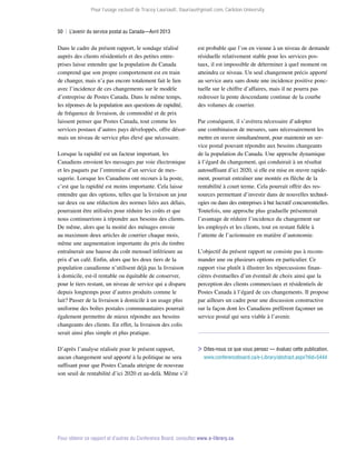 Pour l’usage exclusif de Tracey Lauriault, tlauriau@gmail.com, Carleton University.

50  |  L’avenir du service postal au Canada—Avril 2013

Dans le cadre du présent rapport, le sondage réalisé
auprès des clients résidentiels et des petites entreprises laisse entendre que la population du Canada
comprend que son propre comportement est en train
de changer, mais n’a pas encore totalement fait le lien
avec l’incidence de ces changements sur le modèle
d’entreprise de Postes Canada. Dans le même temps,
les réponses de la population aux questions de rapidité,
de fréquence de livraison, de commodité et de prix
laissent penser que Postes Canada, tout comme les
services postaux d’autres pays développés, offre désormais un niveau de service plus élevé que nécessaire.
Lorsque la rapidité est un facteur important, les
Canadiens envoient les messages par voie électronique
et les paquets par l’entremise d’un service de messagerie. Lorsque les Canadiens ont recours à la poste,
c’est que la rapidité est moins importante. Cela laisse
entendre que des options, telles que la livraison un jour
sur deux ou une réduction des normes liées aux délais,
pourraient être utilisées pour réduire les coûts et que
nous continuerions à répondre aux besoins des clients.
De même, alors que la moitié des ménages envoie
au maximum deux articles de courrier chaque mois,
même une augmentation importante du prix du timbre
entraînerait une hausse du coût mensuel inférieure au
prix d’un café. Enfin, alors que les deux tiers de la
population canadienne n’utilisent déjà pas la livraison
à domicile, est-il rentable ou équitable de conserver,
pour le tiers restant, un niveau de service qui a disparu
depuis longtemps pour d’autres produits comme le
lait? Passer de la livraison à domicile à un usage plus
uniforme des boîtes postales communautaires pourrait
également permettre de mieux répondre aux besoins
changeants des clients. En effet, la livraison des colis
serait ainsi plus simple et plus pratique.
D’après l’analyse réalisée pour le présent rapport,
aucun changement seul apporté à la politique ne sera
suffisant pour que Postes Canada atteigne de nouveau
son seuil de rentabilité d’ici 2020 et au-delà. Même s’il

est probable que l’on en vienne à un niveau de demande
résiduelle relativement stable pour les services pos­
taux, il est impossible de déterminer à quel moment on
atteindra ce niveau. Un seul changement précis apporté
au service aura sans doute une incidence positive ponc­
tuelle sur le chiffre d’affaires, mais il ne pourra pas
redresser la pente descendante continue de la courbe
des volumes de courrier.
Par conséquent, il s’avérera nécessaire d’adopter
une combinaison de mesures, sans nécessairement les
mettre en œuvre simultanément, pour maintenir un service postal pouvant répondre aux besoins changeants
de la population du Canada. Une approche dynamique
à l’égard du changement, qui conduirait à un résultat
autosuffisant d’ici 2020, si elle est mise en œuvre rapidement, pourrait entraîner une montée en flèche de la
rentabilité à court terme. Cela pourrait offrir des ressources permettant d’investir dans de nouvelles technologies ou dans des entreprises à but lucratif concurrentielles.
Toutefois, une approche plus graduelle présenterait
l’avantage de réduire l’incidence du changement sur
les employés et les clients, tout en restant fidèle à
l’attente de l’actionnaire en matière d’autonomie.
L’objectif du présent rapport ne consiste pas à recommander une ou plusieurs options en particulier. Ce
rapport vise plutôt à illustrer les répercussions financières éventuelles d’un éventail de choix ainsi que la
perception des clients commerciaux et résidentiels de
Postes Canada à l’égard de ces changements. Il propose
par ailleurs un cadre pour une discussion constructive
sur la façon dont les Canadiens préfèrent façonner un
service postal qui sera viable à l’avenir.

Dites-nous ce que vous pensez — évaluez cette publication.
www.conferenceboard.ca/e-Library/abstract.aspx?did=5444

Pour obtenir ce rapport et d’autres du Conference Board, consultez www.e-library.ca.

 