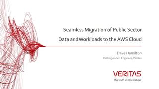 Seamless Migration of Public Sector
Data andWorkloads to the AWS Cloud
Dave Hamilton
Distinguished Engineer,Veritas
 