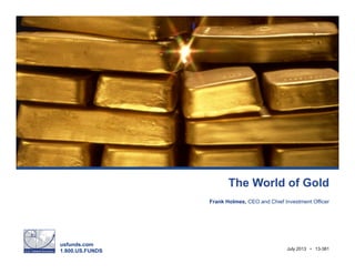 usfunds.com
1.800.US.FUNDS July 2013 • 13-381
The World of Gold
Frank Holmes, CEO and Chief Investment Officer
 