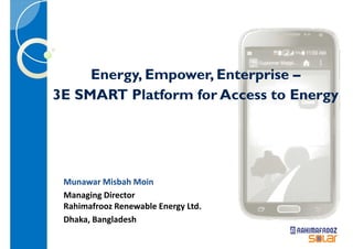 Energy, Empower, Enterprise –
3E SMART Platform for Access to Energy
Munawar Misbah Moin
Managing Director
Rahimafrooz Renewable Energy Ltd.
Dhaka, Bangladesh
 