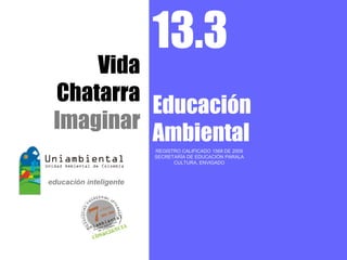 13.3
    Vida
Chatarra
         Educación
Imaginar
         Ambiental
         REGISTRO CALIFICADO 1568 DE 2009
         SECRETARÍA DE EDUCACIÓN PARALA
               CULTURA, ENVIGADO
 