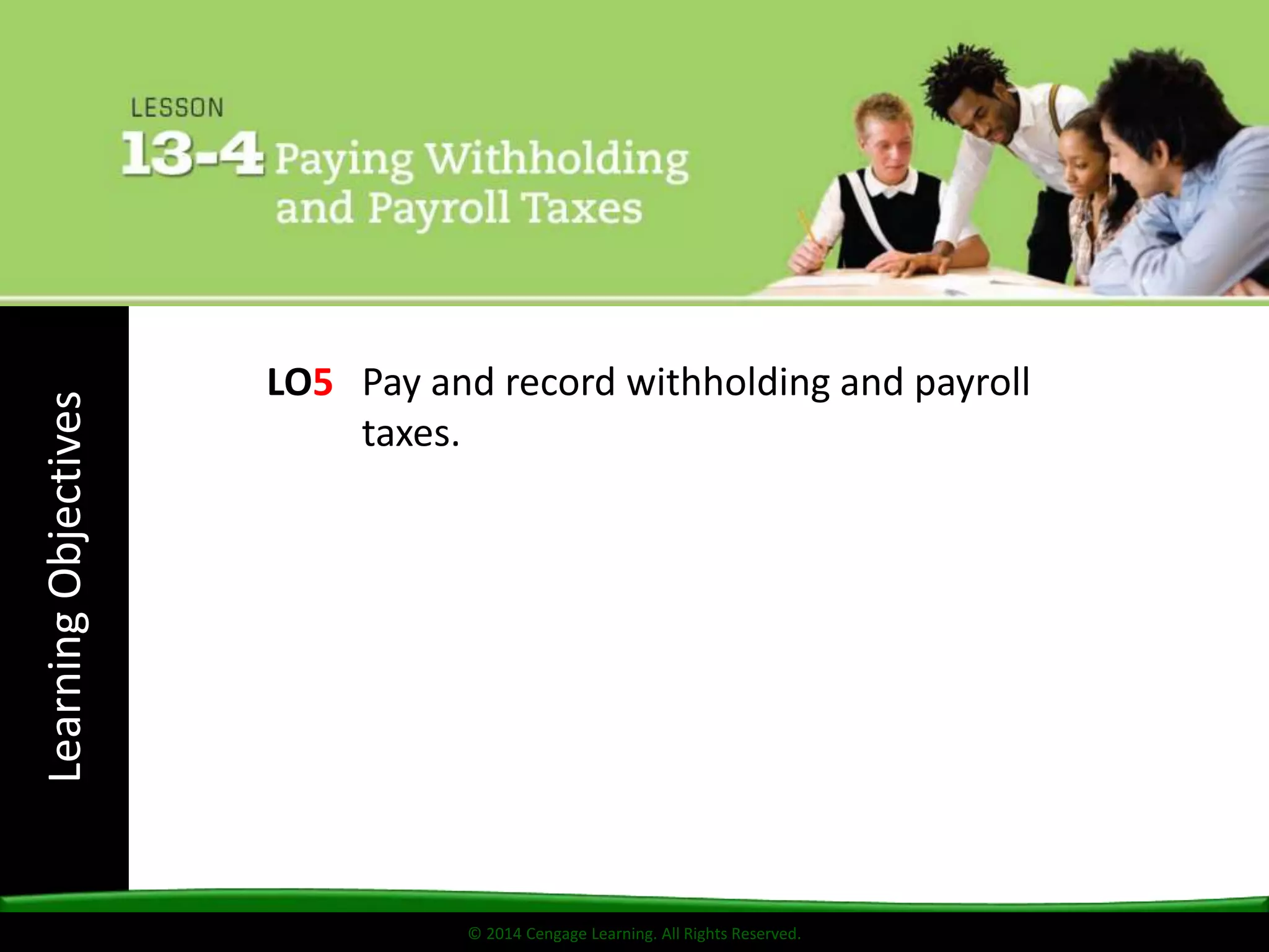 © 2014 Cengage Learning. All Rights Reserved.
LearningObjectives
© 2014 Cengage Learning. All Rights Reserved.
LO5 Pay and record withholding and payroll
taxes.
 