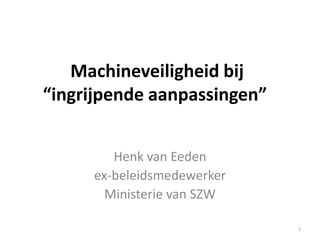 Machineveiligheid bij
“ingrijpende aanpassingen”


        Henk van Eeden
     ex-beleidsmedewerker
       Ministerie van SZW

                             1
 