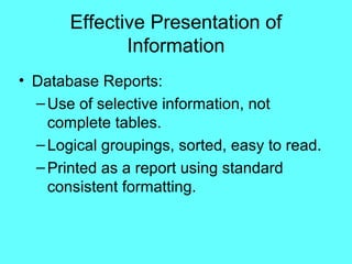 Effective Presentation of
              Information
• Database Reports:
  – Use of selective information, not
    complete tables.
  – Logical groupings, sorted, easy to read.
  – Printed as a report using standard
    consistent formatting.
 