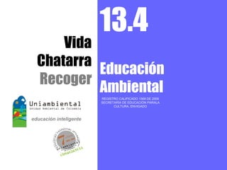13.4
    Vida
Chatarra
         Educación
Recoger
         Ambiental
         REGISTRO CALIFICADO 1568 DE 2009
         SECRETARÍA DE EDUCACIÓN PARALA
               CULTURA, ENVIGADO
 