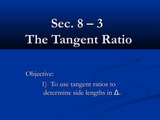 Sec. 8 – 3Sec. 8 – 3
The Tangent RatioThe Tangent Ratio
Objective:Objective:
1) To use tangent ratios to1) To use tangent ratios to
determine side lengths indetermine side lengths in ΔΔ..
 