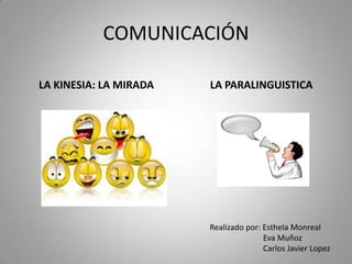 COMUNICACIÓN
LA KINESIA: LA MIRADA LA PARALINGUISTICA
Realizado por: Esthela Monreal
Eva Muñoz
Carlos Javier Lopez
 