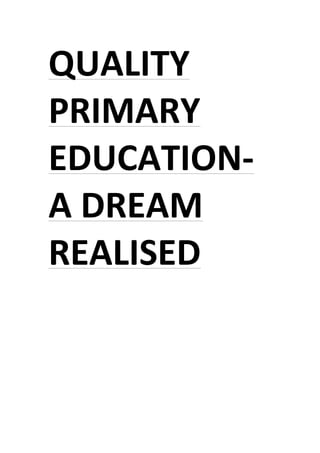 QUALITY	
  
PRIMARY	
  
EDUCATION-­‐	
  
A	
  DREAM	
  
REALISED	
  	
  
	
  
	
  
	
  
	
  
	
  
	
  
	
  
	
  
	
  
	
  
	
  
	
  
	
  
	
  
 