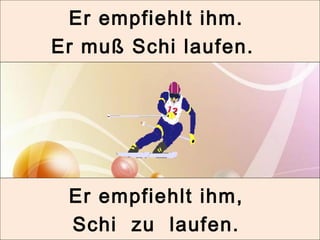 Er empfiehlt ihm. 
Er muß Schi laufen. 
Er empfiehlt ihm, 
Schi zu laufen. 
 