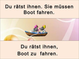Du rätst ihnen. Sie müssen 
Boot fahren. 
Du rätst ihnen, 
Boot zu fahren. 
 