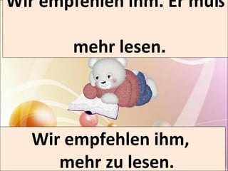 Wir empfehlen ihm. Er muß 
mehr lesen. 
Wir empfehlen ihm, 
mehr zu lesen. 
 