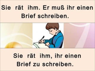 Sie rät ihm. Er muß ihr einen 
Brief schreiben. 
Sie rät ihm, ihr einen 
Brief zu schreiben. 
 