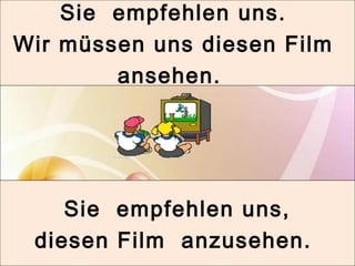 Sie empfehlen uns. 
Wir müssen uns diesen Film 
ansehen. 
Sie empfehlen uns, 
diesen Film anzusehen. 
 