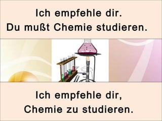 Ich empfehle dir. 
Du mußt Chemie studieren. 
Ich empfehle dir, 
Chemie zu studieren. 
 