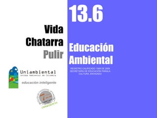 13.6
    Vida
Chatarra
         Educación
   Pulir
         Ambiental
         REGISTRO CALIFICADO 1568 DE 2009
         SECRETARÍA DE EDUCACIÓN PARALA
               CULTURA, ENVIGADO
 